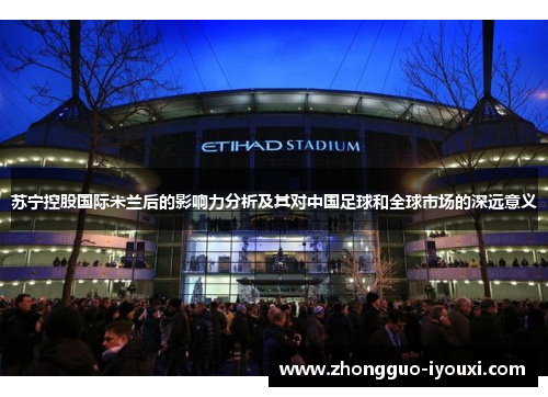 苏宁控股国际米兰后的影响力分析及其对中国足球和全球市场的深远意义