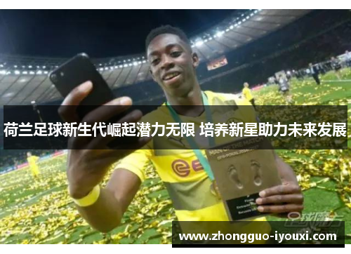 荷兰足球新生代崛起潜力无限 培养新星助力未来发展
