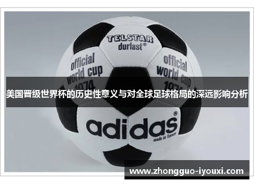 美国晋级世界杯的历史性意义与对全球足球格局的深远影响分析