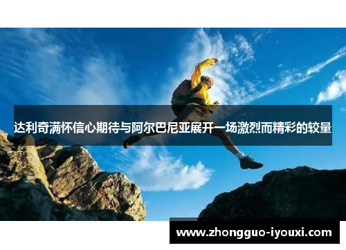 达利奇满怀信心期待与阿尔巴尼亚展开一场激烈而精彩的较量