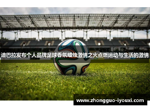 迪巴拉发布个人品牌足球香氛蜡烛激情之火点燃运动与生活的激情