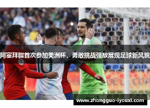 阿塞拜疆首次参加美洲杯，勇敢挑战强敌展现足球新风貌