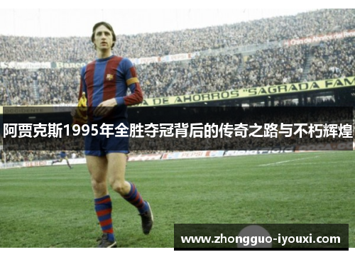 阿贾克斯1995年全胜夺冠背后的传奇之路与不朽辉煌