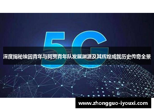 深度揭秘埃因青年与阿贾青年队发展渊源及其辉煌成就历史传奇全景