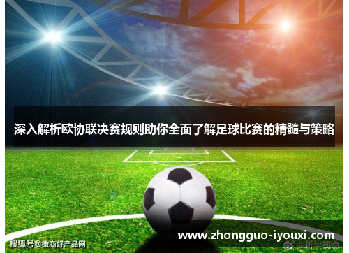 深入解析欧协联决赛规则助你全面了解足球比赛的精髓与策略