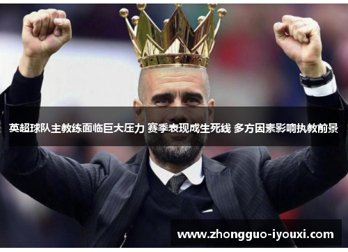 英超球队主教练面临巨大压力 赛季表现成生死线 多方因素影响执教前景