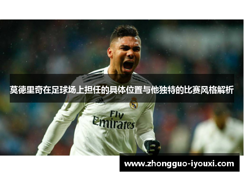 莫德里奇在足球场上担任的具体位置与他独特的比赛风格解析