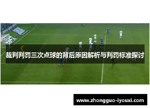 裁判判罚三次点球的背后原因解析与判罚标准探讨