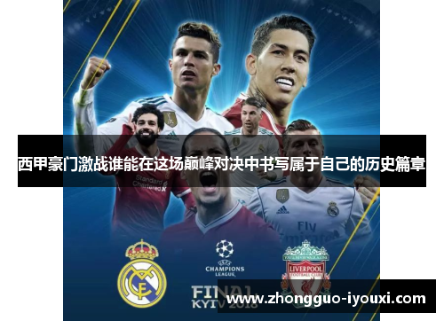 西甲豪门激战谁能在这场巅峰对决中书写属于自己的历史篇章