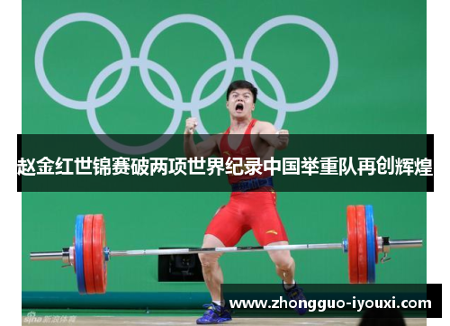 赵金红世锦赛破两项世界纪录中国举重队再创辉煌