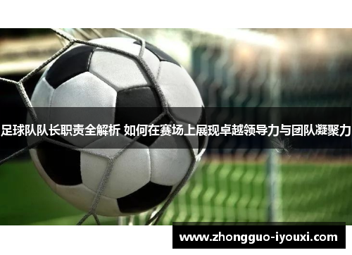 足球队队长职责全解析 如何在赛场上展现卓越领导力与团队凝聚力