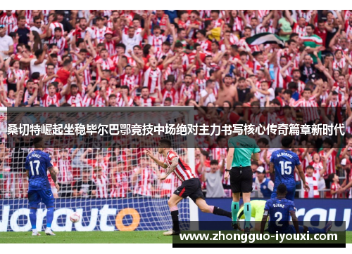 桑切特崛起坐稳毕尔巴鄂竞技中场绝对主力书写核心传奇篇章新时代