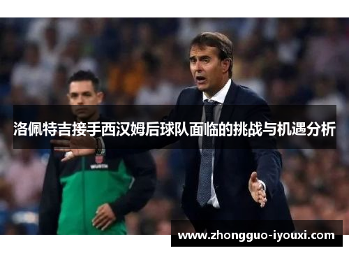 洛佩特吉接手西汉姆后球队面临的挑战与机遇分析