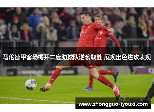 马伦德甲客场梅开二度助球队逆袭取胜 展现出色进攻表现